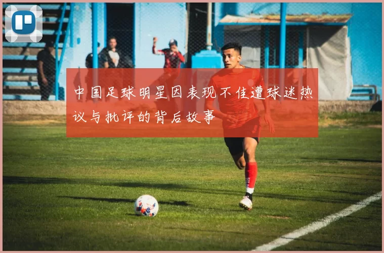 中国足球明星因表现不佳遭球迷热议与批评的背后故事