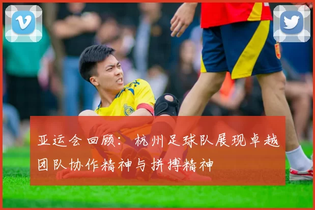 亚运会回顾：杭州足球队展现卓越团队协作精神与拼搏精神