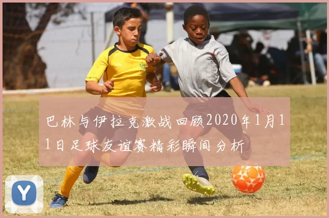 巴林与伊拉克激战回顾2020年1月11日足球友谊赛精彩瞬间分析