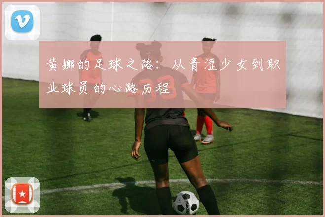 黄娜的足球之路：从青涩少女到职业球员的心路历程