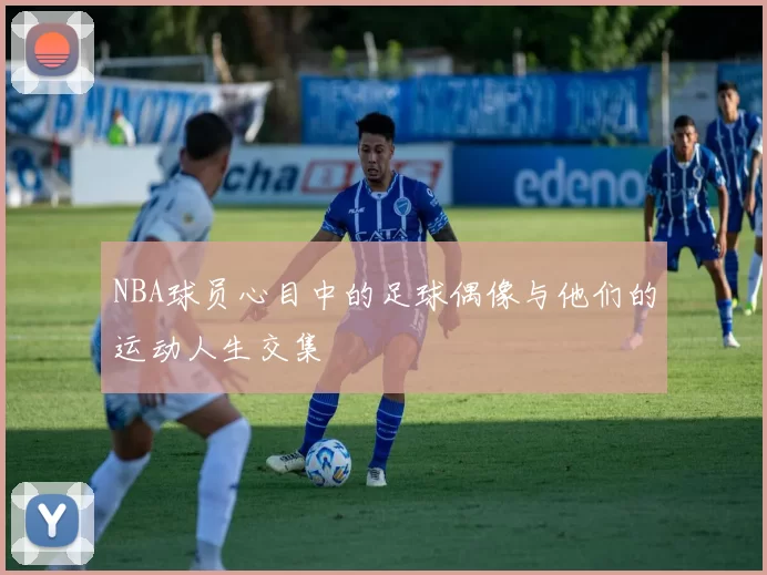 NBA球员心目中的足球偶像与他们的运动人生交集