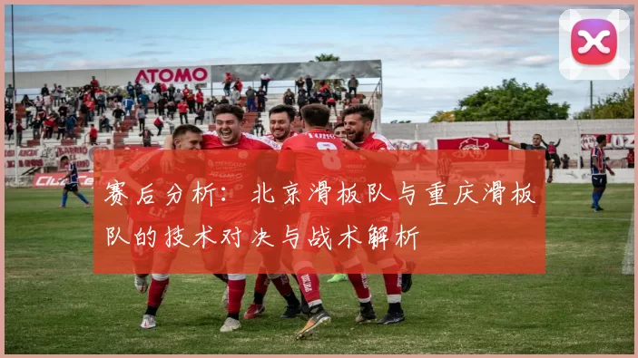 赛后分析：北京滑板队与重庆滑板队的技术对决与战术解析