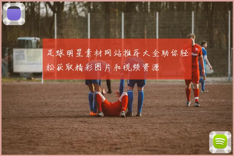 足球明星素材网站推荐大全助你轻松获取精彩图片和视频资源