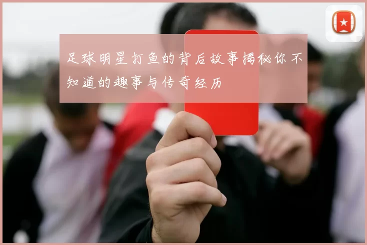 足球明星打鱼的背后故事揭秘你不知道的趣事与传奇经历