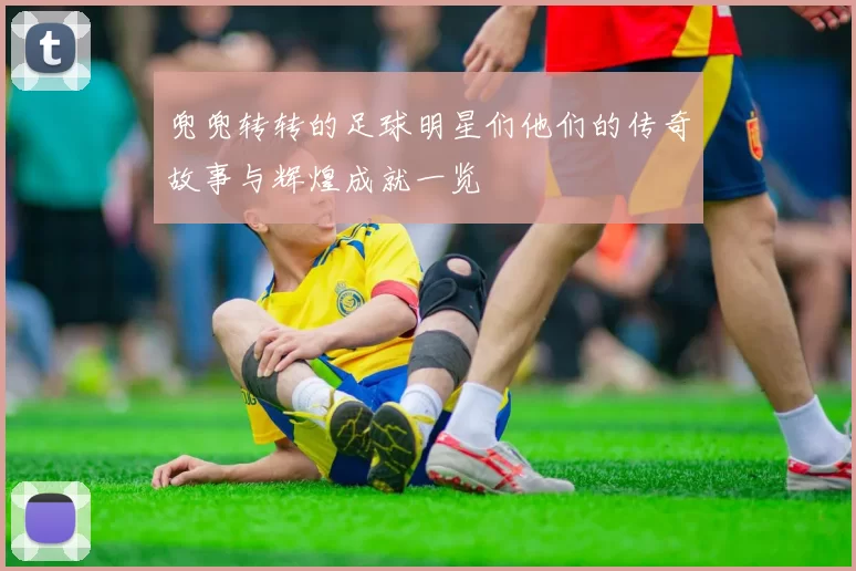 兜兜转转的足球明星们他们的传奇故事与辉煌成就一览