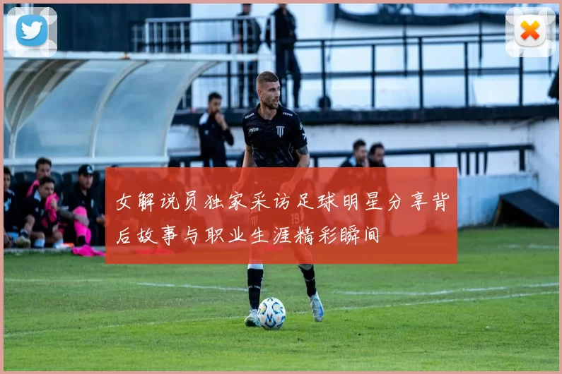 女解说员独家采访足球明星分享背后故事与职业生涯精彩瞬间