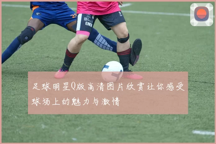 足球明星Q版高清图片欣赏让你感受球场上的魅力与激情