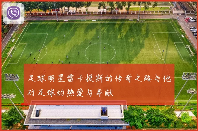 足球明星雷卡提斯的传奇之路与他对足球的热爱与奉献