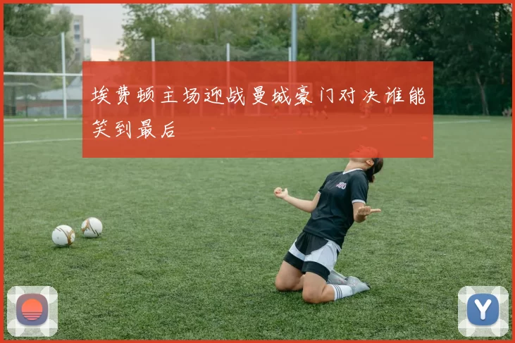 埃费顿主场迎战曼城豪门对决谁能笑到最后