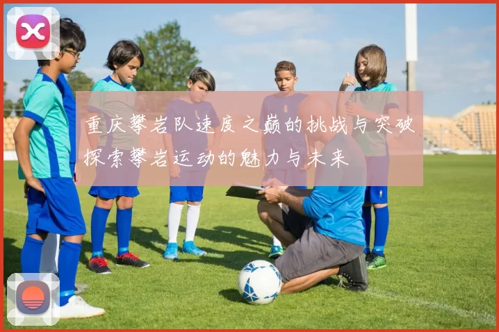 重庆攀岩队速度之巅的挑战与突破探索攀岩运动的魅力与未来