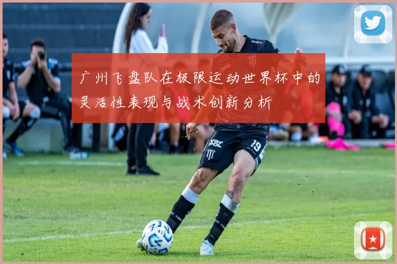 广州飞盘队在极限运动世界杯中的灵活性表现与战术创新分析