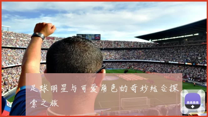 足球明星与可爱角色的奇妙结合探索之旅