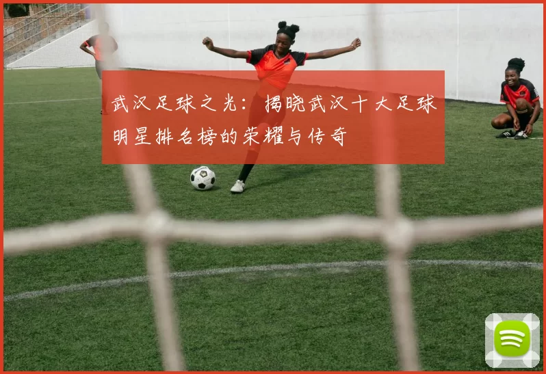 武汉足球之光：揭晓武汉十大足球明星排名榜的荣耀与传奇
