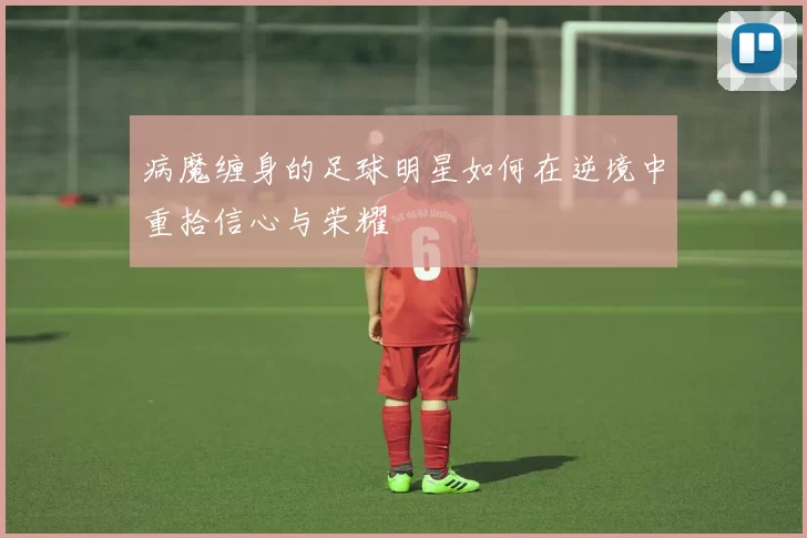 病魔缠身的足球明星如何在逆境中重拾信心与荣耀