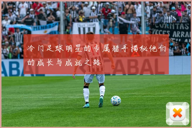 冷门足球明星的专属猎手揭秘他们的成长与成就之路
