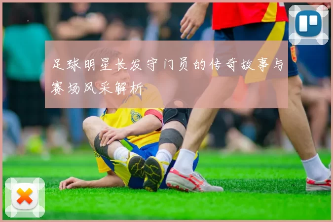 足球明星长发守门员的传奇故事与赛场风采解析