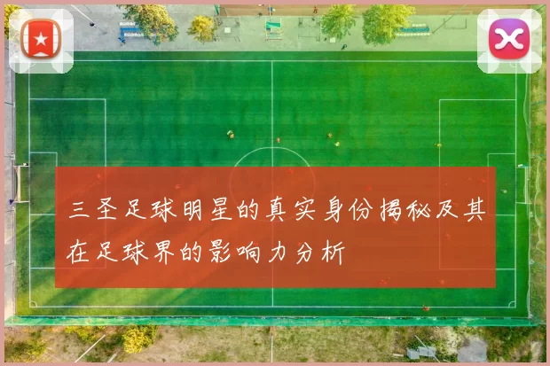 三圣足球明星的真实身份揭秘及其在足球界的影响力分析