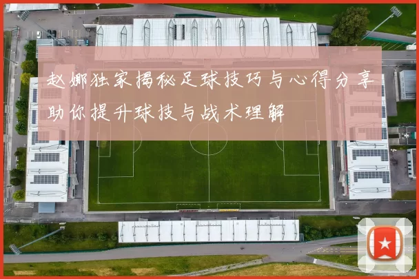 赵娜独家揭秘足球技巧与心得分享助你提升球技与战术理解