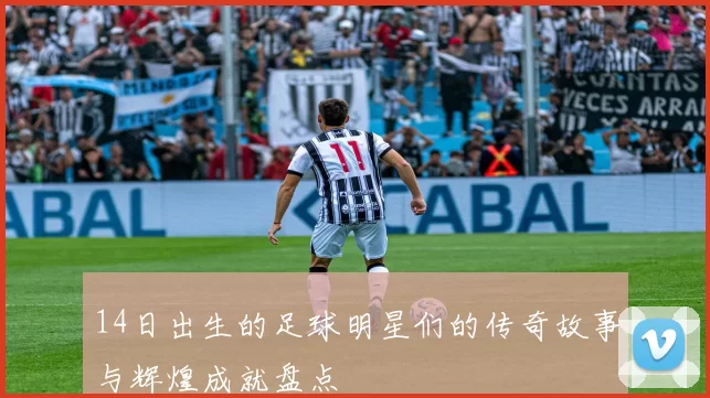 14日出生的足球明星们的传奇故事与辉煌成就盘点
