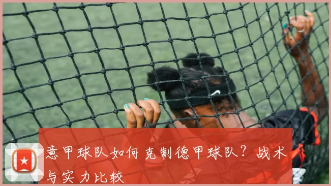 意甲球队如何克制德甲球队？战术与实力比较
