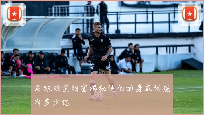 足球明星财富揭秘他们的身家到底有多少亿