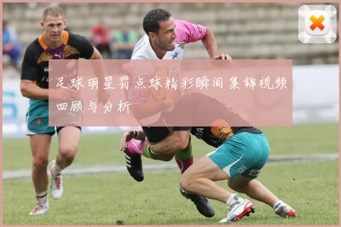 足球明星罚点球精彩瞬间集锦视频回顾与分析